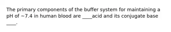 The primary components of the buffer system for maintaining a pH of ~7.4 in human blood are ____acid and its conjugate base ____.