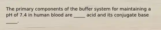 The primary components of the buffer system for maintaining a pH of 7.4 in human blood are _____ acid and its conjugate base _____.