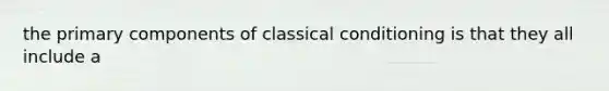 the primary components of classical conditioning is that they all include a