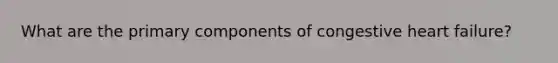 What are the primary components of congestive heart failure?