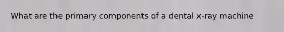 What are the primary components of a dental x-ray machine