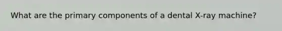 What are the primary components of a dental X-ray machine?