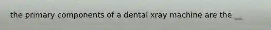 the primary components of a dental xray machine are the __