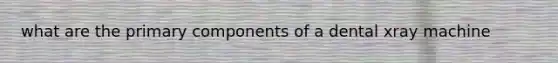 what are the primary components of a dental xray machine