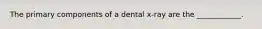 The primary components of a dental x-ray are the ____________.