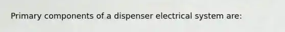 Primary components of a dispenser electrical system are: