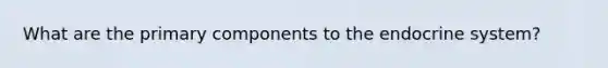 What are the primary components to the endocrine system?
