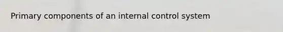 Primary components of an internal control system