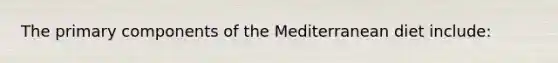 The primary components of the Mediterranean diet include: