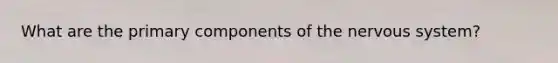 What are the primary components of the nervous system?