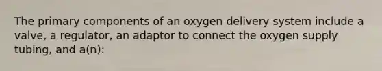 The primary components of an oxygen delivery system include a valve, a regulator, an adaptor to connect the oxygen supply tubing, and a(n):