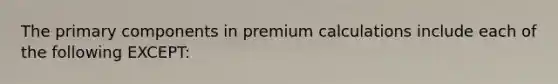 The primary components in premium calculations include each of the following EXCEPT: