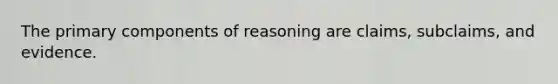 The primary components of reasoning are claims, subclaims, and evidence.