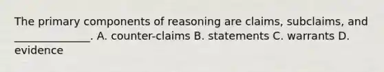 The primary components of reasoning are claims, subclaims, and ______________. A. counter-claims B. statements C. warrants D. evidence