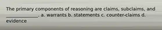 The primary components of reasoning are claims, subclaims, and ______________. a. warrants b. statements c. counter-claims d. evidence