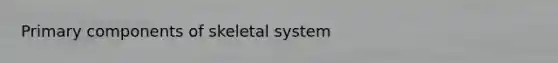 Primary components of skeletal system