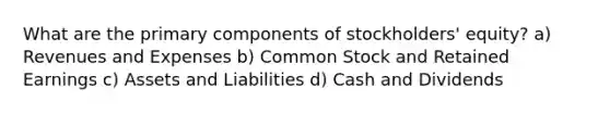 What are the primary components of stockholders' equity? a) Revenues and Expenses b) Common Stock and Retained Earnings c) Assets and Liabilities d) Cash and Dividends