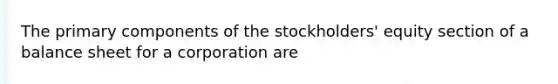 The primary components of the stockholders' equity section of a balance sheet for a corporation are