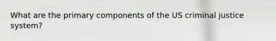 What are the primary components of the US criminal justice system?