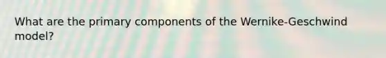 What are the primary components of the Wernike-Geschwind model?