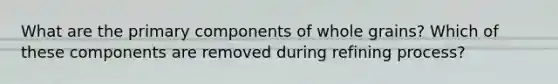 What are the primary components of whole grains? Which of these components are removed during refining process?