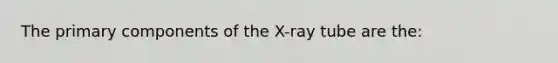 The primary components of the X-ray tube are the: