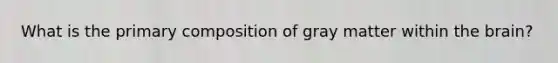 What is the primary composition of gray matter within the brain?