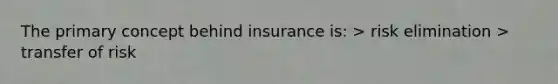 The primary concept behind insurance is: > risk elimination > transfer of risk