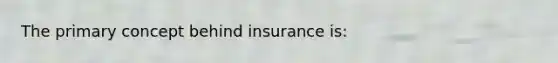 The primary concept behind insurance is: