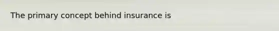 The primary concept behind insurance is