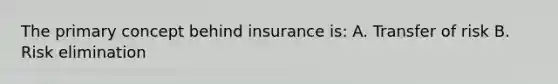 The primary concept behind insurance is: A. Transfer of risk B. Risk elimination