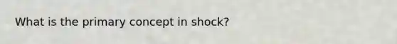 What is the primary concept in shock?