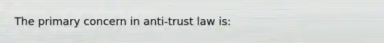 The primary concern in anti-trust law is: