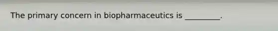 The primary concern in biopharmaceutics is _________.