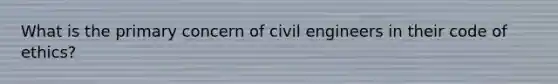 What is the primary concern of civil engineers in their code of ethics?