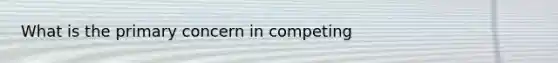 What is the primary concern in competing