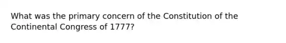 What was the primary concern of the Constitution of the Continental Congress of 1777?