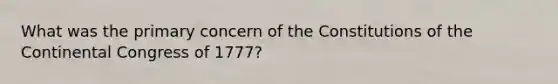 What was the primary concern of the Constitutions of the Continental Congress of 1777?