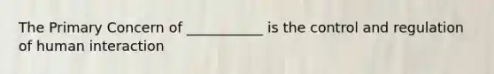The Primary Concern of ___________ is the control and regulation of human interaction
