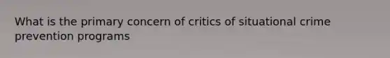 What is the primary concern of critics of situational crime prevention programs