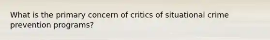 What is the primary concern of critics of situational crime prevention programs?