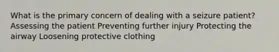 What is the primary concern of dealing with a seizure patient? Assessing the patient Preventing further injury Protecting the airway Loosening protective clothing