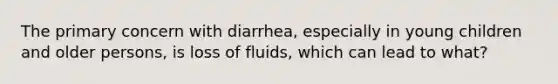 The primary concern with diarrhea, especially in young children and older persons, is loss of fluids, which can lead to what?