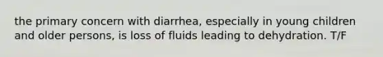 the primary concern with diarrhea, especially in young children and older persons, is loss of fluids leading to dehydration. T/F