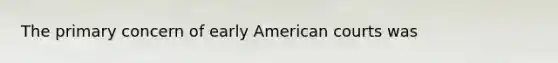 The primary concern of early American courts was