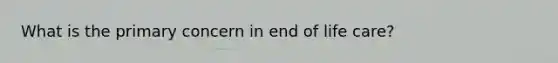 What is the primary concern in end of life care?