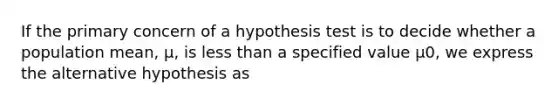 If the primary concern of a hypothesis test is to decide whether a population mean, μ, is <a href='https://www.questionai.com/knowledge/k7BtlYpAMX-less-than' class='anchor-knowledge'>less than</a> a specified value μ0, we express the alternative hypothesis as