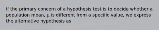 If the primary concern of a hypothesis test is to decide whether a population mean, μ is different from a specific value, we express the alternative hypothesis as