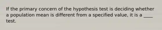 If the primary concern of the hypothesis test is deciding whether a population mean is different from a specified​ value, it is a​ ____ test.