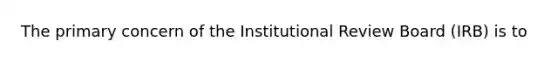 The primary concern of the Institutional Review Board (IRB) is to